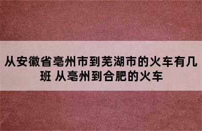 从安徽省亳州市到芜湖市的火车有几班 从亳州到合肥的火车